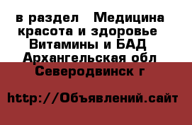  в раздел : Медицина, красота и здоровье » Витамины и БАД . Архангельская обл.,Северодвинск г.